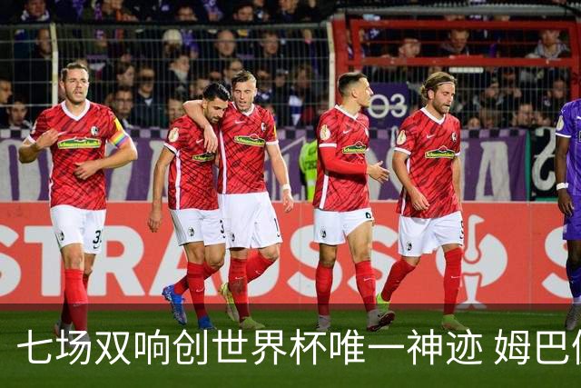 七场双响创世界杯唯一神迹 姆巴佩展现统治级实力