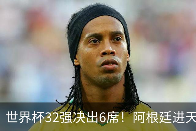 世界杯32强决出6席！阿根廷进天堂半区，避开5大前冠军，4强稳了