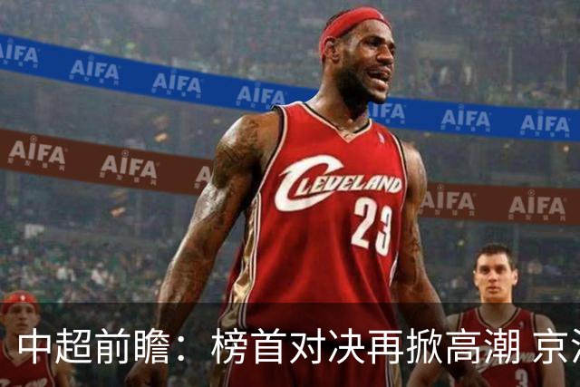 中超前瞻：榜首对决再掀高潮 京沪大战难分胜负
