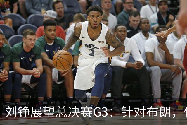 刘铮展望总决赛G3：针对布朗，体能优势助力上海冲击胜利！