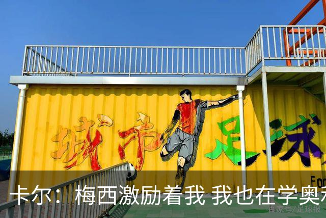 卡尔：梅西激励着我 我也在学奥利塞 现在球员不参与防守是不行的