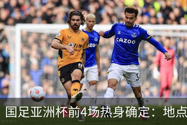 国足亚洲杯前4场热身确定：地点重庆 将战乌兹朝鲜塔吉克巴勒斯坦