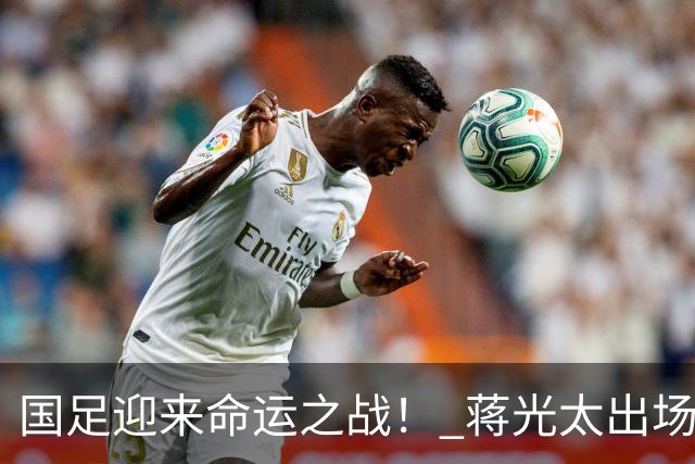 国足迎来命运之战！ 蒋光太出场成疑&右路换血
