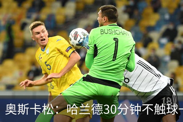 奥斯卡松：哈兰德30分钟不触球一有机会就进，我踢法跟他学的