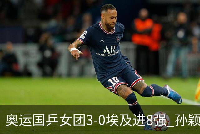 奥运国乒女团3-0埃及进8强 孙颖莎丢局王曼昱横扫