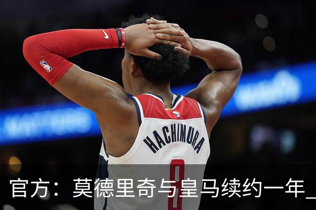 官方：莫德里奇与皇马续约一年 继续留守伯纳乌