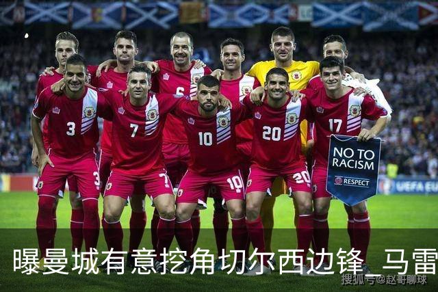 曝曼城有意挖角切尔西边锋 马雷斯卡钦点旧部标价约8000万欧