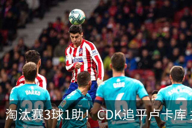 淘汰赛3球1助！CDK追平卢卡库 并列比利时一关键纪录