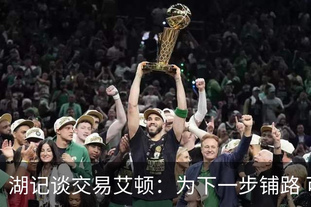 湖记谈交易艾顿：为下一步铺路 可能会弄来首发级侧翼和替补中锋