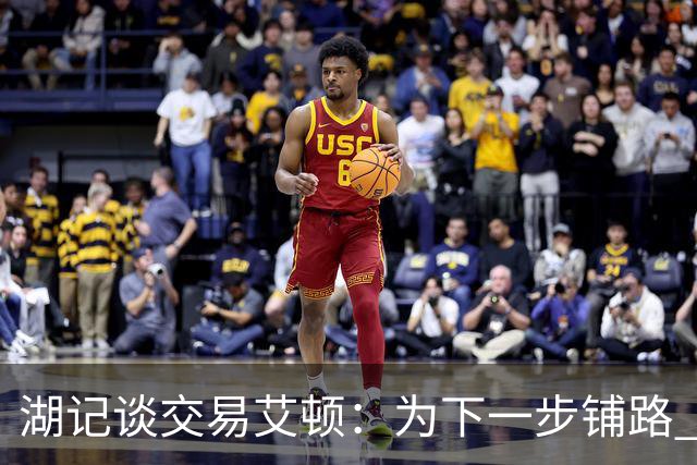 湖记谈交易艾顿：为下一步铺路 可能会弄来首发级侧翼和替补中锋