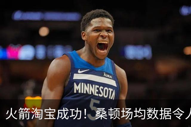 火箭淘宝成功！桑顿场均数据令人满意 媒体人：他专注于自己角色