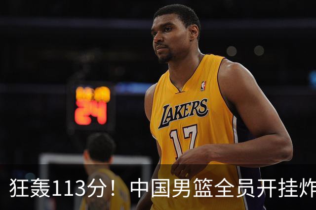 狂轰113分！中国男篮全员开挂炸场，郭士强出手剔除“大宝贝”？