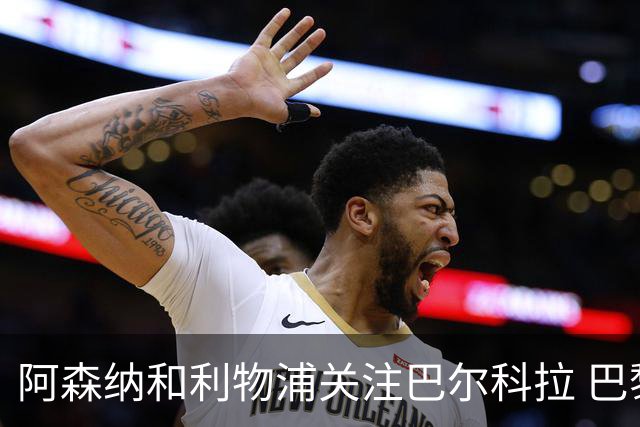 阿森纳和利物浦关注巴尔科拉 巴黎：价高者得！