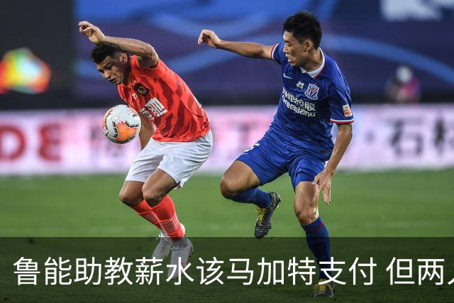 鲁能助教薪水该马加特支付 但两人闹掰后没拿着钱