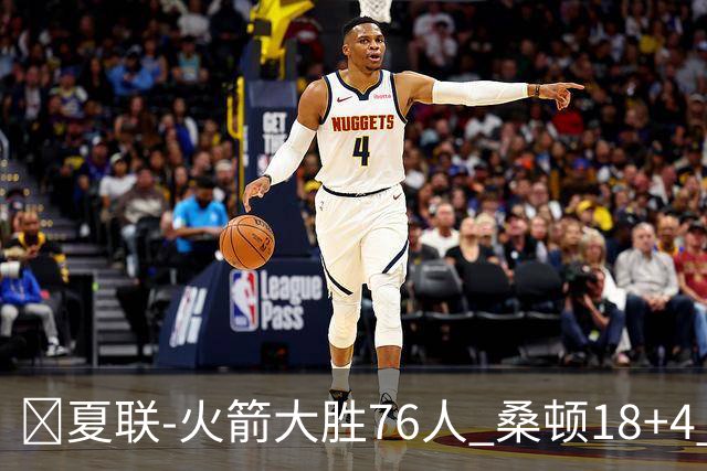 🏀夏联-火箭大胜76人 桑顿18+4 牛顿17+5 菲隆17分