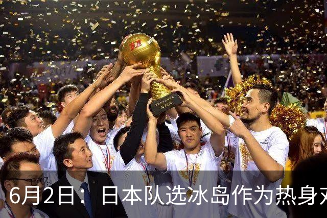 6月2日：日本队选冰岛作为热身对手，瞄准同属北欧的瑞典球队