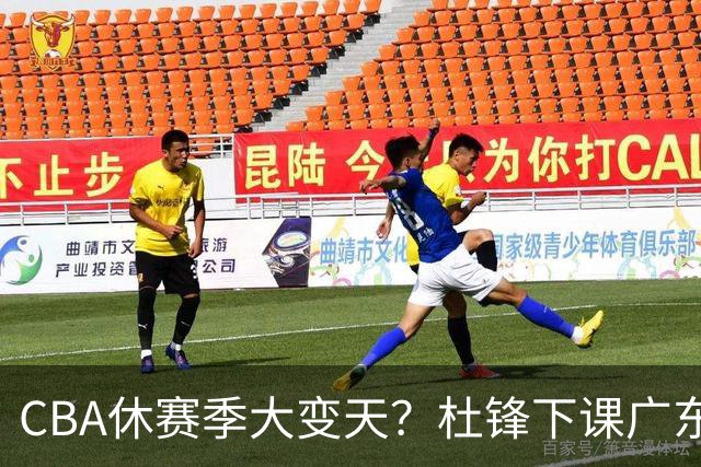 CBA休赛季大变天？杜锋下课广东帅位空缺：下赛季谁能执教11冠王
