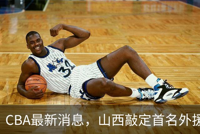 CBA最新消息，山西敲定首名外援 曲绍斌有望重返CBA 张镇麟暴瘦！