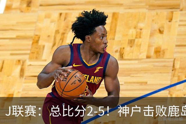 J联赛：总比分2-5！神户击败鹿岛夺冠