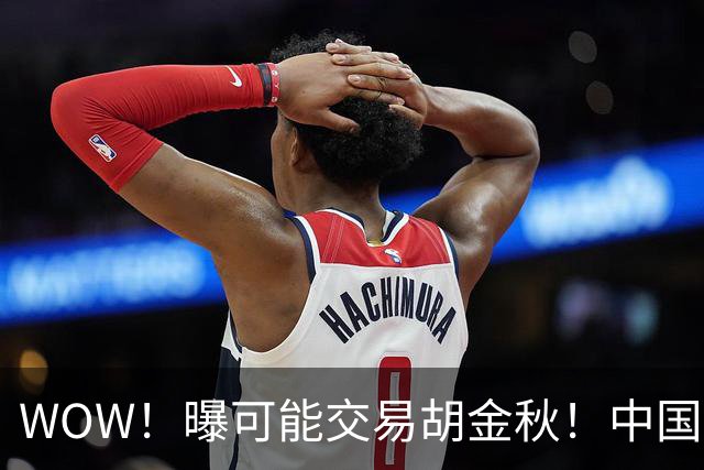 WOW！曝可能交易胡金秋！中国男篮第一内线核心